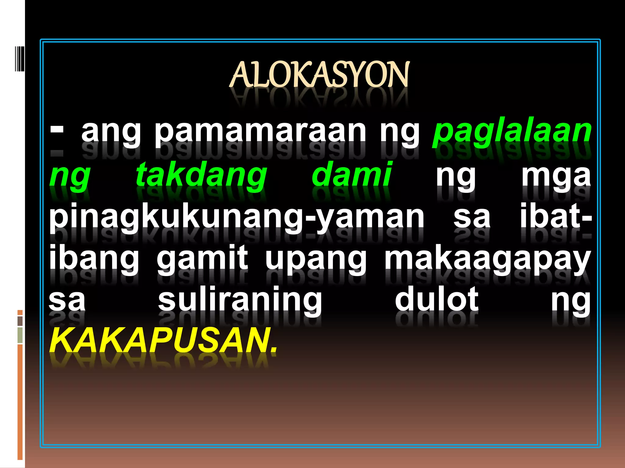 ALOKASYON
- ang pamamaraan ng paglalaan
ng takdang dami ng mga
pinagkukunang-yaman sa ibat-
ibang gamit upang makaagapay
sa suliraning dulot ng
KAKAPUSAN.
 