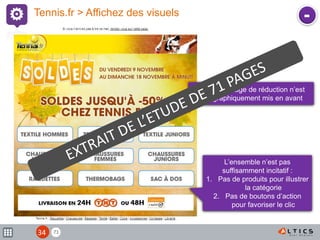71
Tennis.fr > Affichez des visuels
Le pourcentage de réduction n’est
pas graphiquement mis en avant
L’ensemble n’est pas
suffisamment incitatif :
1. Pas de produits pour illustrer
la catégorie
2. Pas de boutons d’action
pour favoriser le clic
-
34
 