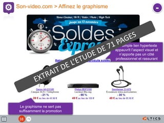 71
Son-video.com > Affinez le graphisme
Le graphisme ne sert pas
suffisamment la promotion
Un simple lien hypertexte
appauvrît l’aspect visuel et
n’apporte pas un côté
professionnel et rassurant
-
38
 