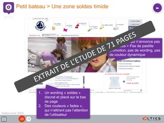 7126
Petit bateau > Une zone soldes timide -
Soldes hiver 2009
Un bandeau qui n’annonce pas
les soldes > Pas de pastille
promotion, pas de wording, pas
de couleur dynamique
1. Un wording « soldes »
discret et placé sur le bas
de page
2. Des couleurs « fades »,
qui n’attirent pas l’attention
de l’utilisateur
 