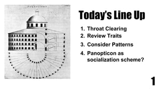 Today’s Line Up
1. Throat Clearing
2. Review Traits
3. Consider Patterns
4. Panopticon as
socialization scheme?
1
 