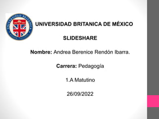 UNIVERSIDAD BRITANICA DE MÉXICO
SLIDESHARE
Nombre: Andrea Berenice Rendón Ibarra.
Carrera: Pedagogía
1.A Matutino
26/09/2022
 