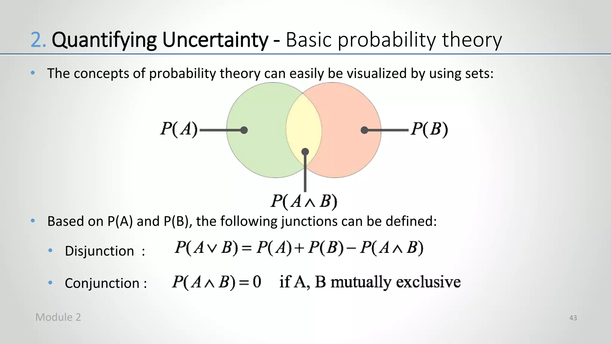 • The concepts of probability theory can easily be visualized by using sets:
• Based on P(A) and P(B), the following junctions can be defined:
• Disjunction :
• Conjunction :
43
2. Quantifying Uncertainty - Basic probability theory
Module 2
 