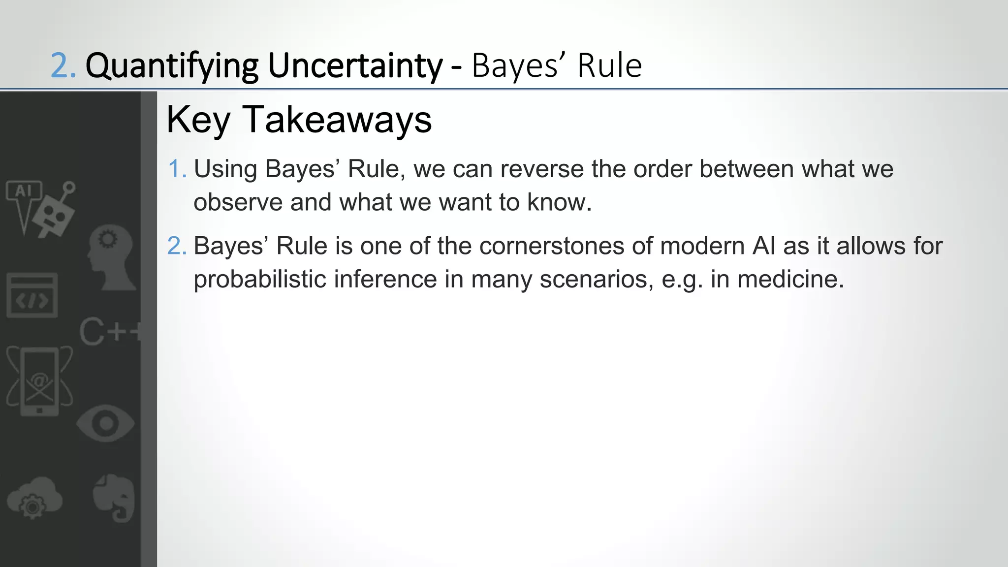 1. Using Bayes’ Rule, we can reverse the order between what we
observe and what we want to know.
2. Bayes’ Rule is one of the cornerstones of modern AI as it allows for
probabilistic inference in many scenarios, e.g. in medicine.
Key Takeaways
2. Quantifying Uncertainty - Bayes’ Rule
 