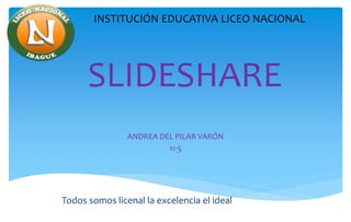SLIDESHARE
ANDREA DEL PILAR VARÓN
11-5
Todos somos licenal la excelencia el ideal
INSTITUCIÓN EDUCATIVA LICEO NACIONAL
 