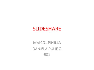 SLIDESHARE
MAICOL PINILLA
DANIELA PULIDO
801
 