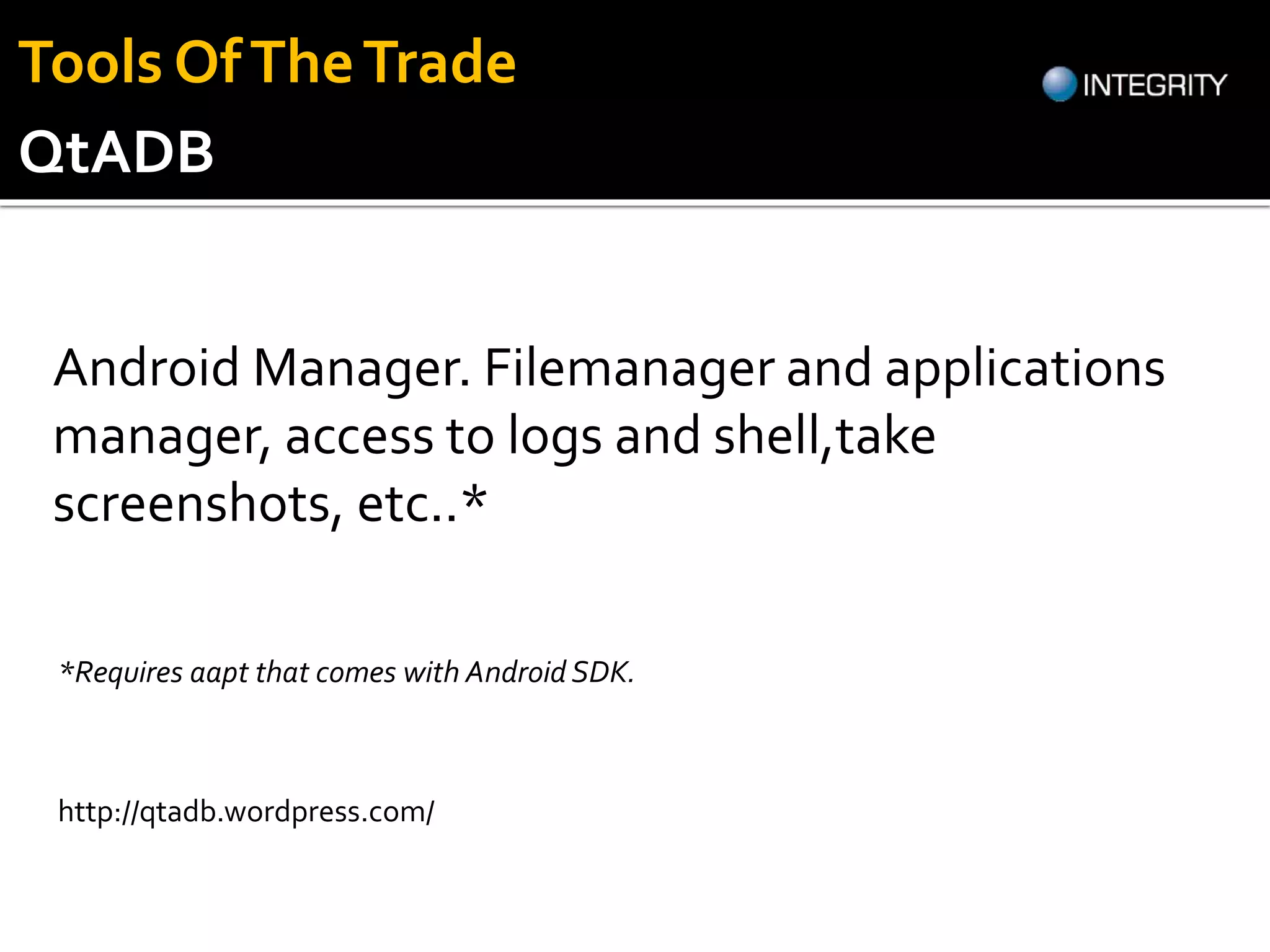 QtADB
Android Manager. Filemanager and applications
manager, access to logs and shell,take
screenshots, etc..*
http://qtadb.wordpress.com/
*Requires aapt that comes with Android SDK.
Tools OfTheTrade
 