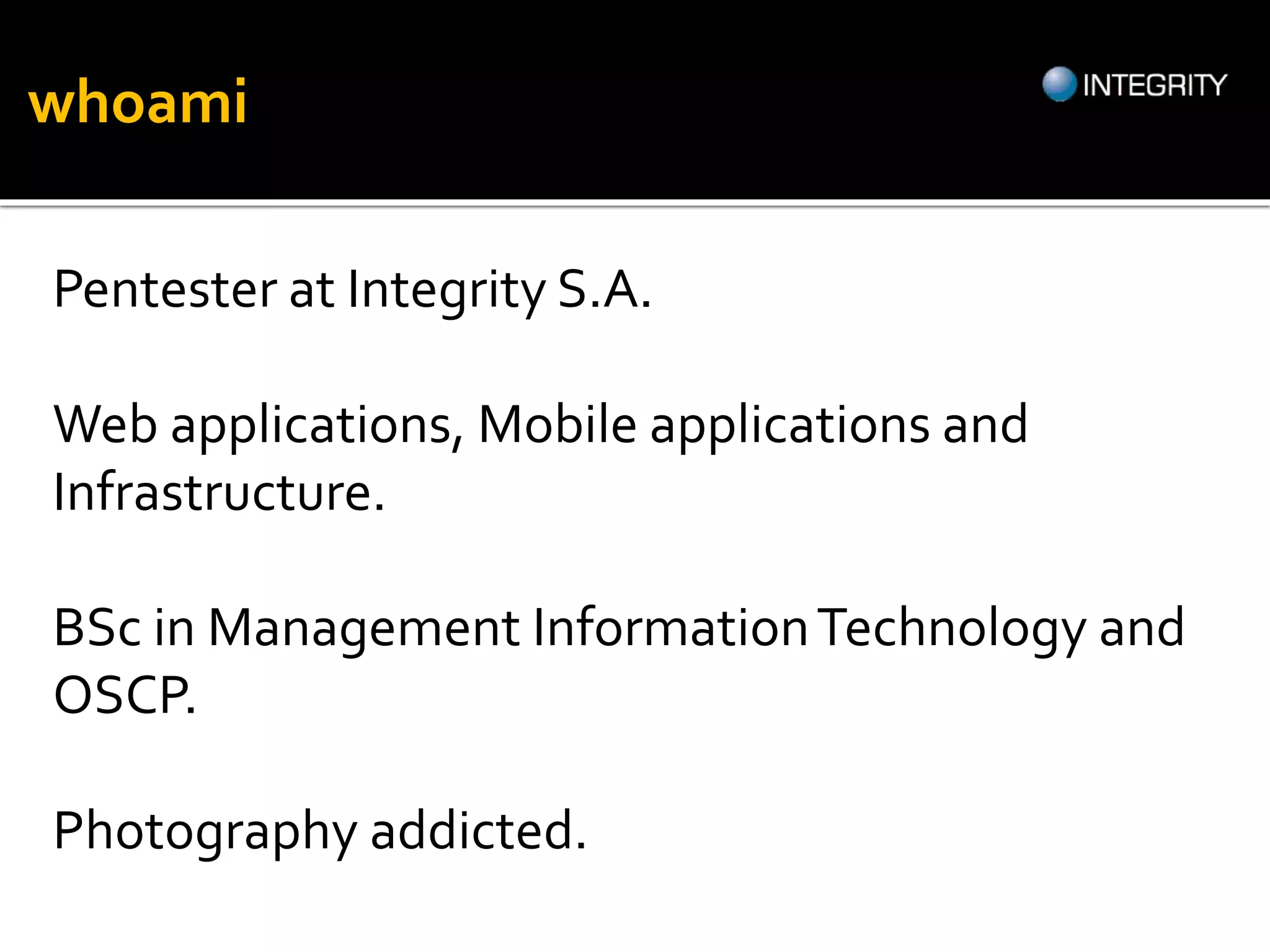 whoami
Pentester at Integrity S.A.
Web applications, Mobile applications and
Infrastructure.
BSc in Management InformationTechnology and
OSCP.
Photography addicted.
 