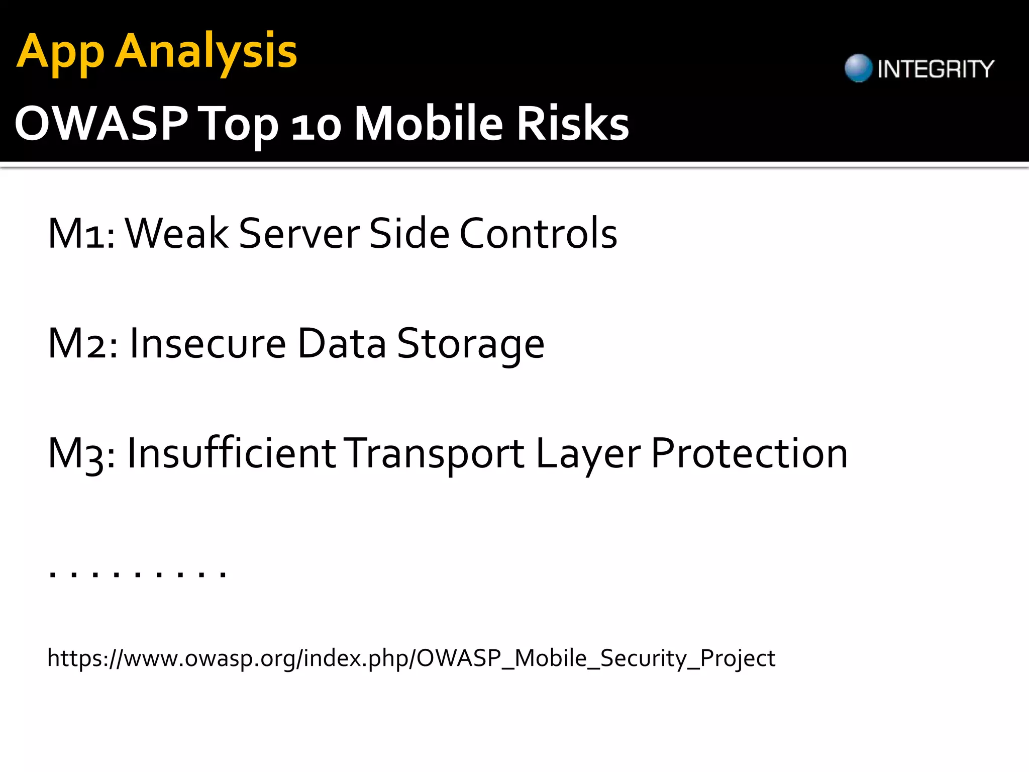 OWASPTop 10 Mobile Risks
https://www.owasp.org/index.php/OWASP_Mobile_Security_Project
M1:Weak Server Side Controls
M2: Insecure Data Storage
M3: InsufficientTransport Layer Protection
. . . . . . . . .
App Analysis
 