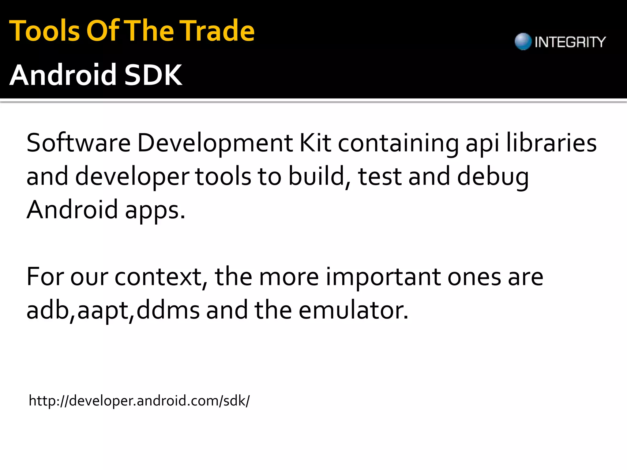 Android SDK
Software Development Kit containing api libraries
and developer tools to build, test and debug
Android apps.
For our context, the more important ones are
adb,aapt,ddms and the emulator.
http://developer.android.com/sdk/
Tools OfTheTrade
 