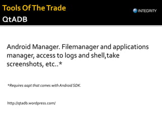 QtADB
Android Manager. Filemanager and applications
manager, access to logs and shell,take
screenshots, etc..*
http://qtadb.wordpress.com/
*Requires aapt that comes with Android SDK.
Tools OfTheTrade
 
