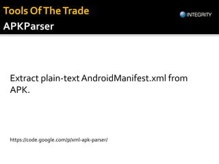 Extract plain-text AndroidManifest.xml from
APK.
https://code.google.com/p/xml-apk-parser/
APKParser
Tools OfTheTrade
 