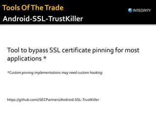 Tool to bypass SSL certificate pinning for most
applications *
https://github.com/iSECPartners/Android-SSL-TrustKiller
Android-SSL-TrustKiller
*Custom pinning implementations may need custom hooking
Tools OfTheTrade
 