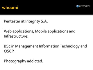 whoami
Pentester at Integrity S.A.
Web applications, Mobile applications and
Infrastructure.
BSc in Management InformationTechnology and
OSCP.
Photography addicted.
 