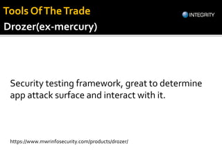 Security testing framework, great to determine
app attack surface and interact with it.
https://www.mwrinfosecurity.com/products/drozer/
Drozer(ex-mercury)
Tools OfTheTrade
 