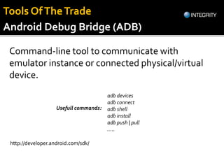 Android Debug Bridge (ADB)
Command-line tool to communicate with
emulator instance or connected physical/virtual
device.
http://developer.android.com/sdk/
adb devices
adb connect
adb shell
adb install
adb push | pull
.....
Usefull commands:
Tools OfTheTrade
 