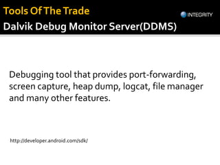 Dalvik Debug Monitor Server(DDMS)
Debugging tool that provides port-forwarding,
screen capture, heap dump, logcat, file ma...