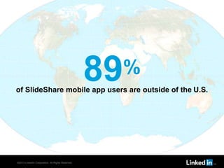 of SlideShare mobile app users are outside of the U.S. 
©2013 LinkedIn Corporation. All Rights Reserved. 
89% 
 