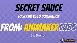 Secret sauce
By: Shelton
TO SOCIAL VIDEO DOMINATION
FROM: ANIMAKER
 
