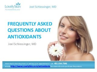 Joel Schlessinger, MD
FREQUENTLY ASKED
QUESTIONS ABOUT
ANTIOXIDANTS
Interested in learning more or setting up an appointment? Call 402.334.7546
or visit http://www.LovelySkin.com/antioxidants for more info or to purchase the product.
 