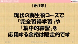 【要注意】
現状の蘇生術コースで
「完全習得学習」や
「集中的練習」を
応用する余裕は限定的です
15 Jun 2019 CPR Education for Patient Safety 14
 