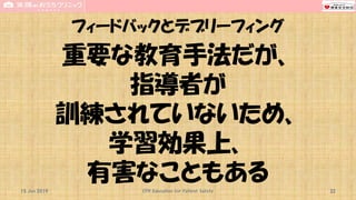 フィードバックとデブリーフィング
重要な教育手法だが、
指導者が
訓練されていないため、
学習効果上、
有害なこともある15 Jun 2019 CPR Education for Patient Safety 32
 