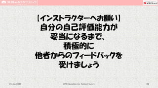 【インストラクターへお願い】
自分の自己評価能力が
妥当になるまで、
積極的に
他者からのフィードバックを
受けましょう
CPR Education for Patient Safety 3515 Jun 2019
 