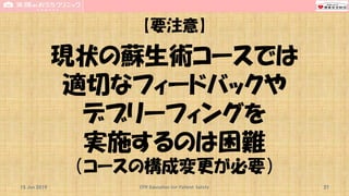 【要注意】
現状の蘇生術コースでは
適切なフィードバックや
デブリーフィングを
実施するのは困難
（コースの構成変更が必要）
15 Jun 2019 CPR Education for Patient Safety 37
 