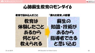 心肺蘇生教育のモンダイ6
教育で染み込んだこと 「慣れた教育」の影響
15 Jun 2019 CPR Education for Patient Safety 52
教育は
体験したこと
あるから
何となく
教えられる
蘇生の
知識・技術が
あるから
指導者できる
と思い込む
 