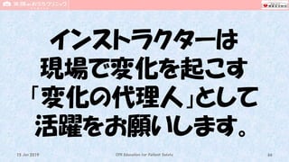 インストラクターは
現場で変化を起こす
「変化の代理人」として
活躍をお願いします。
CPR Education for Patient Safety 6615 Jun 2019
 