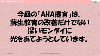 今回の「AHA提言」は、
蘇生教育の改善だけでない
深いモンダイに
光をあてようとしています。
CPR Education for Patient Safety 6815 Jun 2019
 