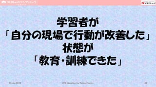 学習者が
「自分の現場で行動が改善した」
状態が
「教育・訓練できた」
CPR Education for Patient Safety 8115 Jun 2019
 