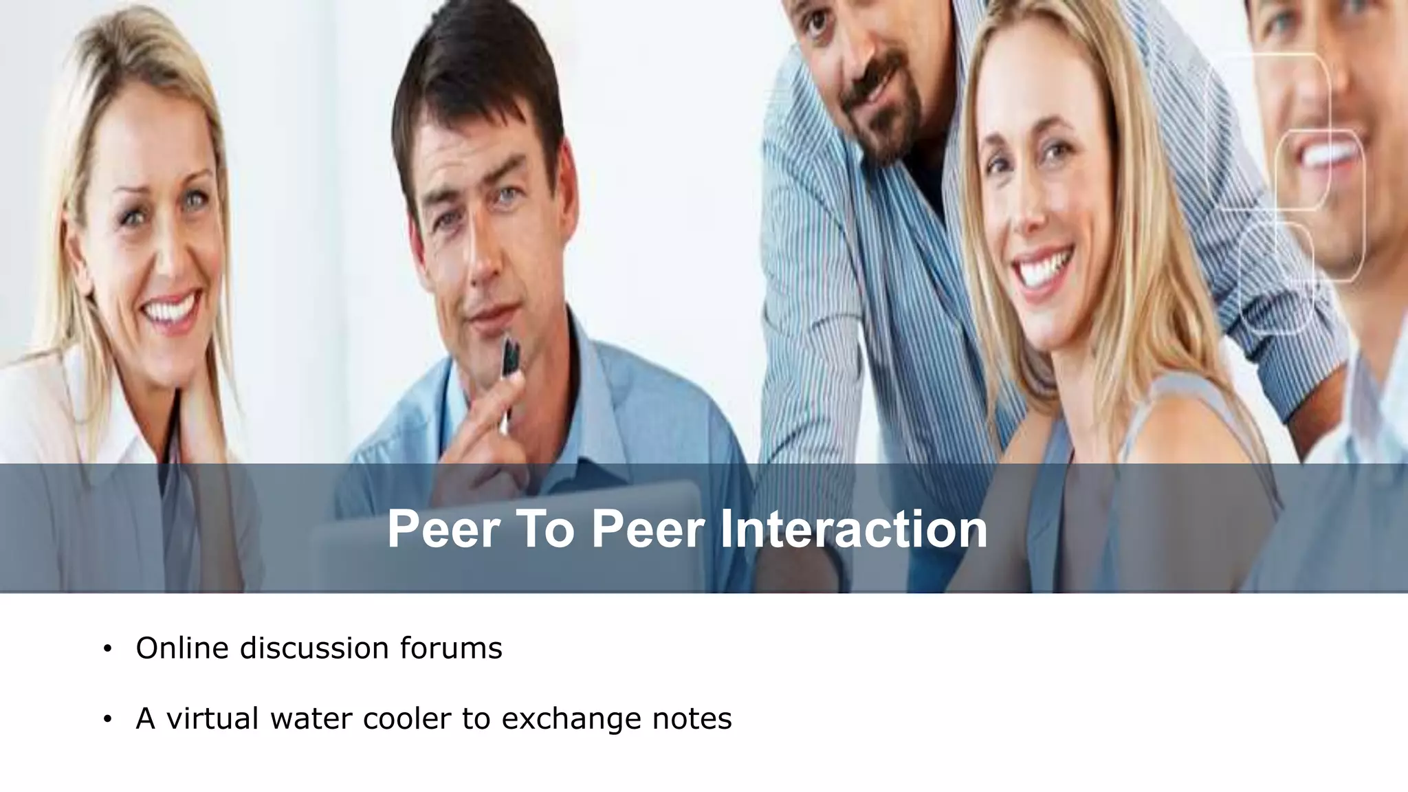 • Online discussion forums
• A virtual water cooler to exchange notes
Peer To Peer Interaction
 