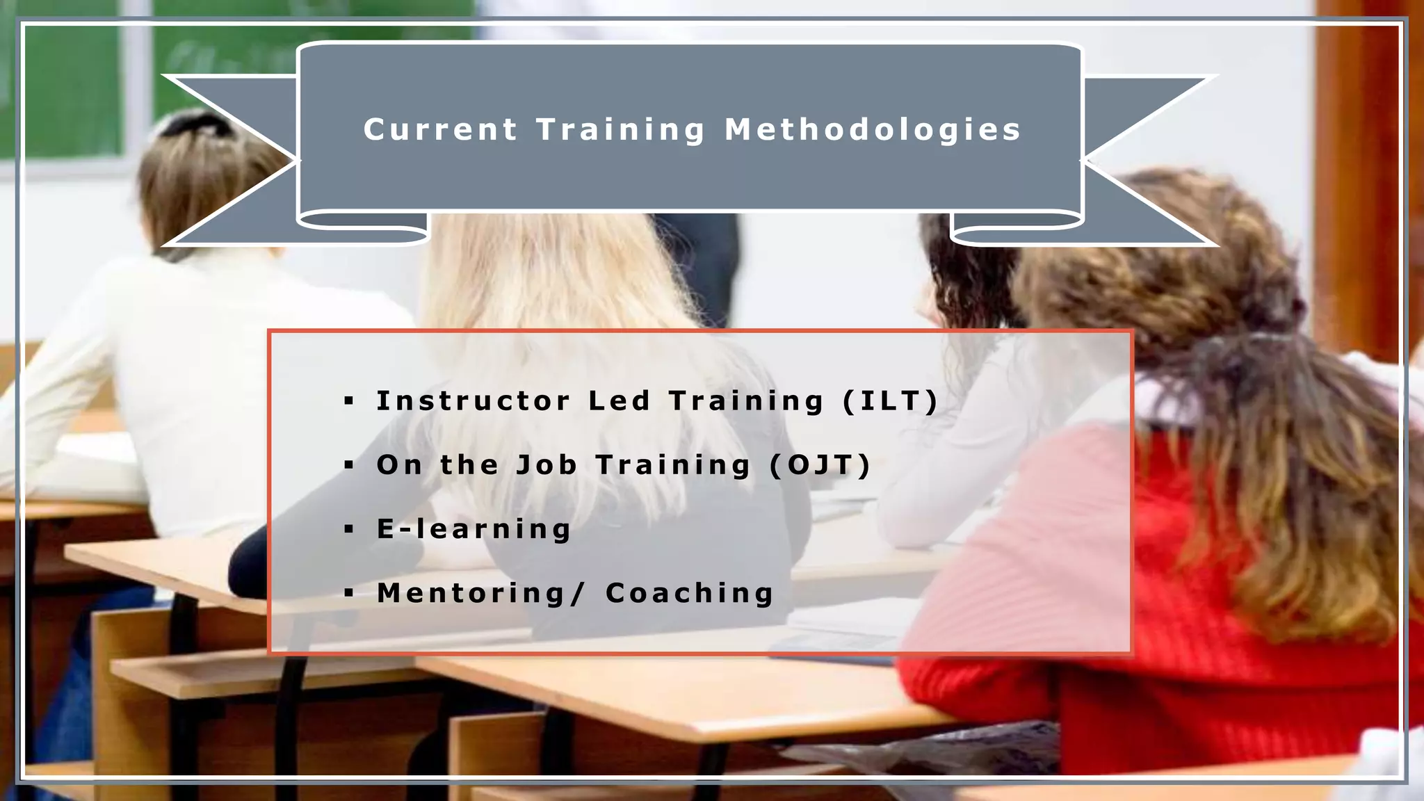 C u r r e n t T r a i n i n g M e t h o d o l o g i e sCurrent Tra ining Methodologies
 I n s t r u c t o r L e d T r a i n i n g ( I L T )
 O n t h e J o b T r a i n i n g ( O J T )
 E - l e a r n i n g
 M e n t o r i n g / C o a c h i n g
 