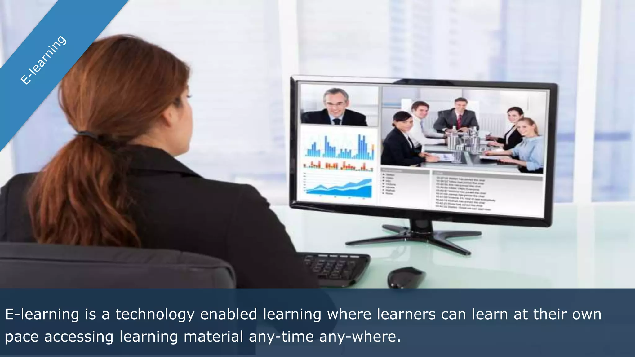 E-learning is a technology enabled learning where learners can learn at their own
pace accessing learning material any-time any-where.
 