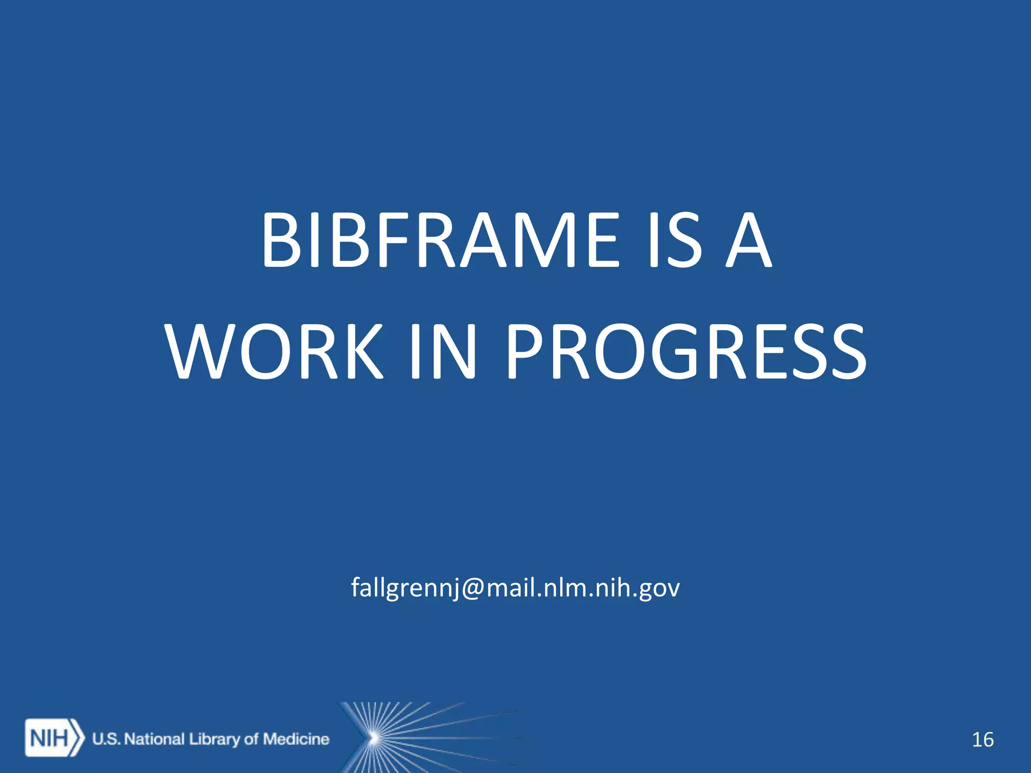 16
BIBFRAME IS A
WORK IN PROGRESS
fallgrennj@mail.nlm.nih.gov
 