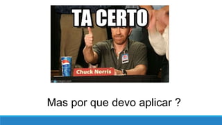 Mas por que devo aplicar ?
 