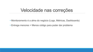 Velocidade nas correções
• Monitoramento é a alma do negócio (Logs, Métricas, Dashboards)
• Entrega menores = Menos código para poder dar problema
 
