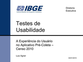 Testes de  Usabilidade A Experiência do Usuário  no Aplicativo Pré-Coleta –  Censo 2010 04/02/2010 Diretoria Executiva 