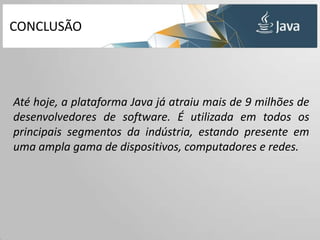 CONCLUSÃO




Até hoje, a plataforma Java já atraiu mais de 9 milhões de
desenvolvedores de software. É utilizada em todos os
principais segmentos da indústria, estando presente em
uma ampla gama de dispositivos, computadores e redes.
 
