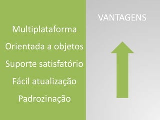 VANTAGENS
 Multiplataforma
Orientada a objetos
Suporte satisfatório
 Fácil atualização
   Padrozinação
 