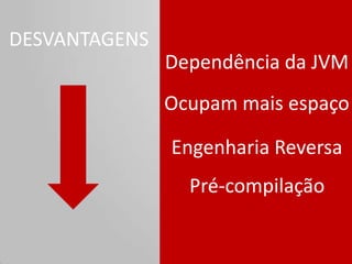 DESVANTAGENS
               Dependência da JVM
               Ocupam mais espaço

               Engenharia Reversa
                 Pré-compilação
 