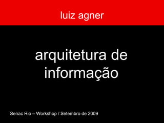 luiz agner arquitetura de informação Senac Rio – Workshop / Setembro de 2009 