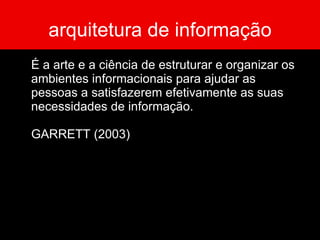arquitetura de informação É a arte e a ciência de estruturar e organizar os ambientes informacionais para ajudar as pessoas a satisfazerem efetivamente as suas necessidades de informação.  GARRETT (2003) 