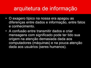 arquitetura de informação O exagero típico na nossa era apagou as diferenças entre dados e informação, entre fatos e conhecimento.  A confusão entre transmitir dados e criar mensagens com significado pode ter tido sua origem na atenção demasiada dada aos computadores (máquinas) e na pouca atenção dada aos usuários (seres humanos). 
