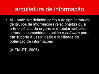 arquitetura de informação AI - pode ser definida como  o design estrutural de grupos de informações relacionadas ou a arte e ciência de organizar e rotular websites, intranets, comunidades online e  software  para dar suporte à usabilidade e facilidade de obtenção de informações  ( AIFIA-PT, 2005) 