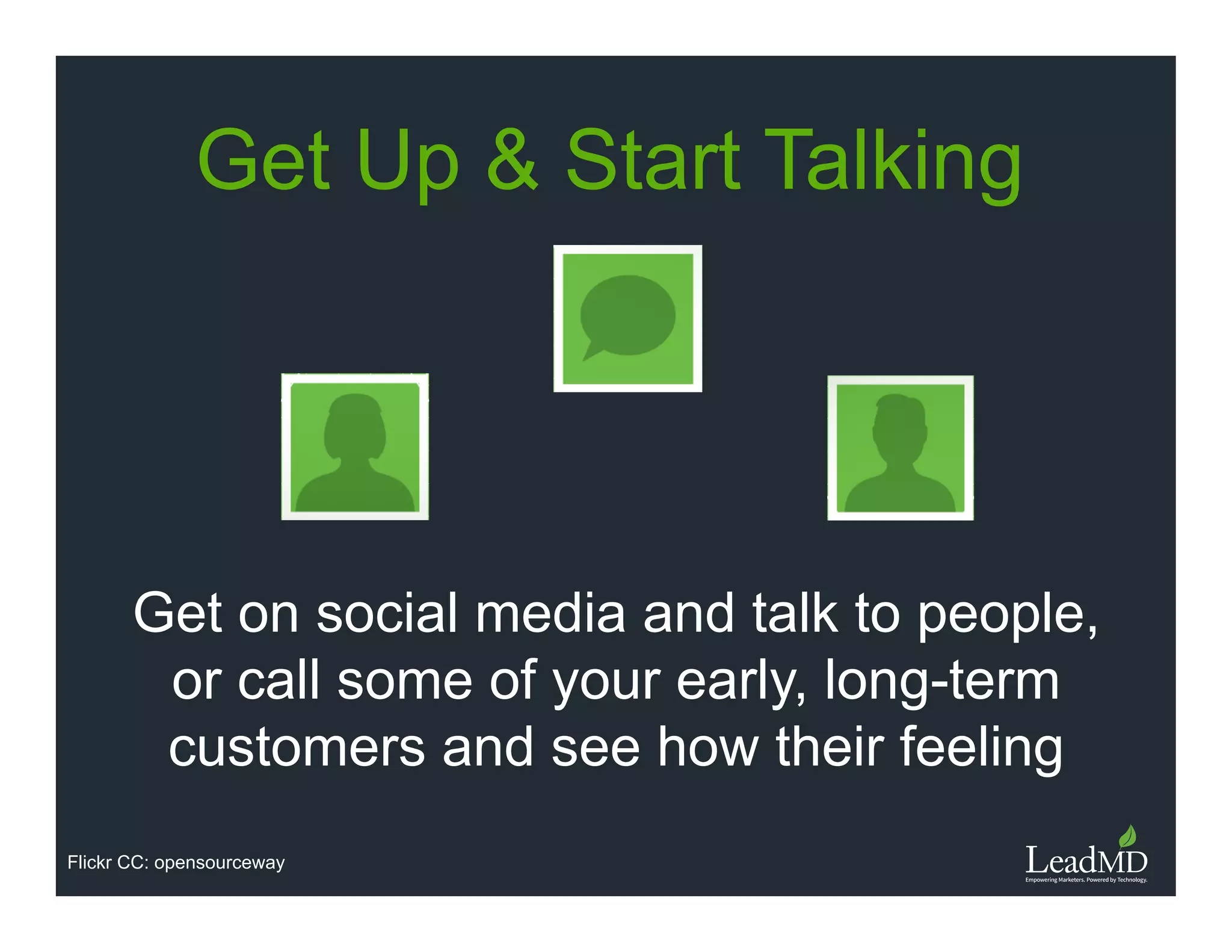 Get on social media and talk to people, or
call some of your early, long-term
customers and see how their feeling
Get Up & Start Talking
Flickr CC: opensourceway
 
