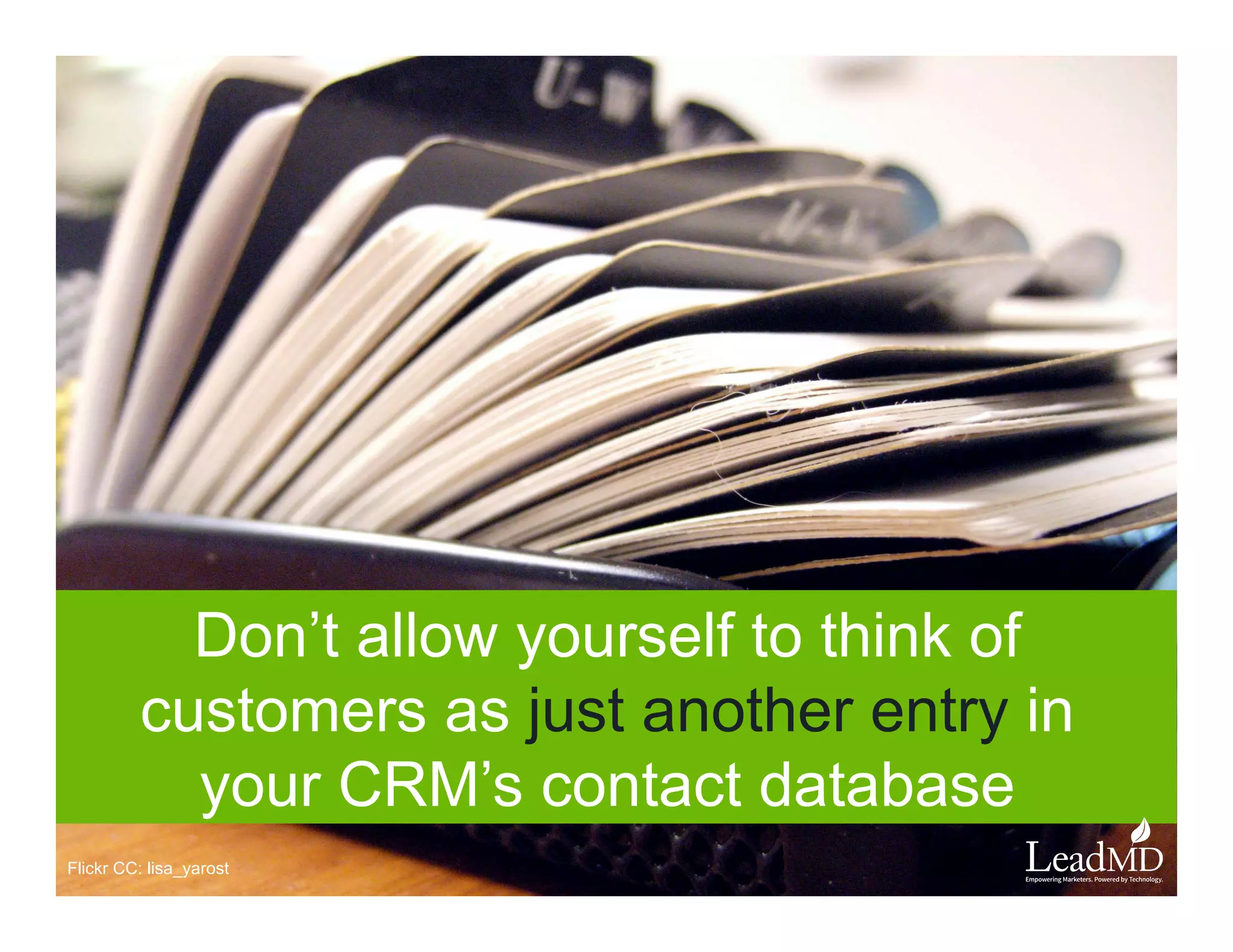 Don’t allow yourself to think of
customers as just another entry in
your CRM’s contact database
	
  
Flickr CC: lisa_yarost
 