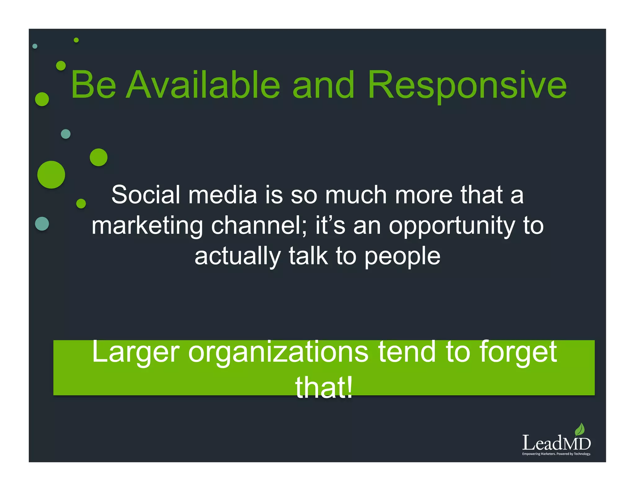 Be Available and Responsive
Larger organizations tend to forget that!
Social media is so much more that a
marketing channel; it’s an opportunity to
actually talk to people
 