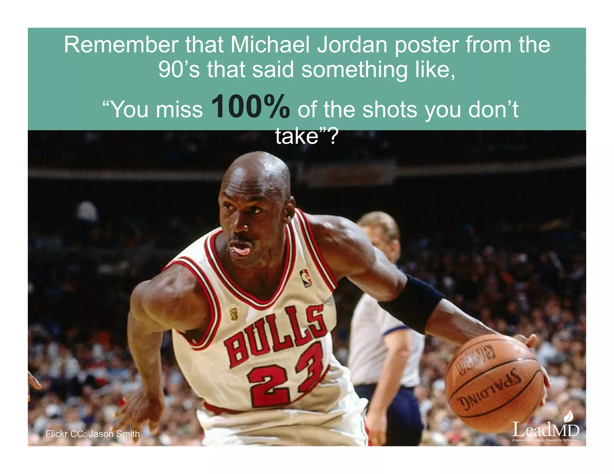 Remember that Michael Jordan poster from the
90’s that said something like,
“You miss 100%of the shots you don’t take”?
Flickr CC: Jason Smith
 